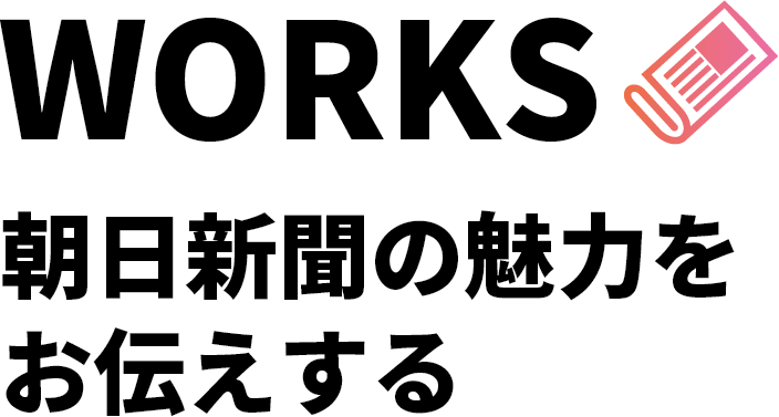 WORKS 朝日新聞の魅力をお伝えする